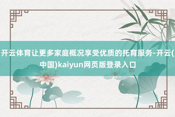 开云体育让更多家庭概况享受优质的托育服务-开云(中国)kaiyun网页版登录入口