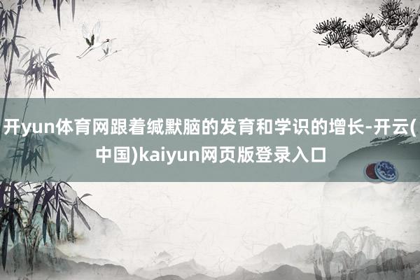 开yun体育网跟着缄默脑的发育和学识的增长-开云(中国)kaiyun网页版登录入口