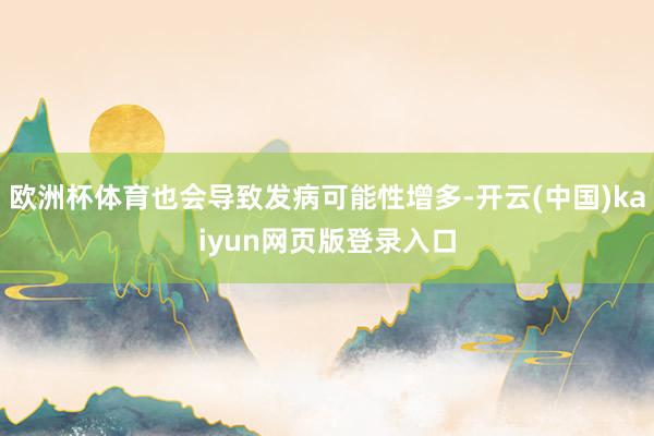 欧洲杯体育也会导致发病可能性增多-开云(中国)kaiyun网页版登录入口