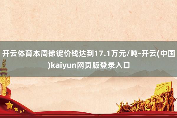 开云体育本周锑锭价钱达到17.1万元/吨-开云(中国)kaiyun网页版登录入口