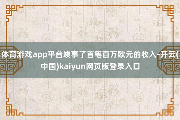 体育游戏app平台竣事了首笔百万欧元的收入-开云(中国)kaiyun网页版登录入口