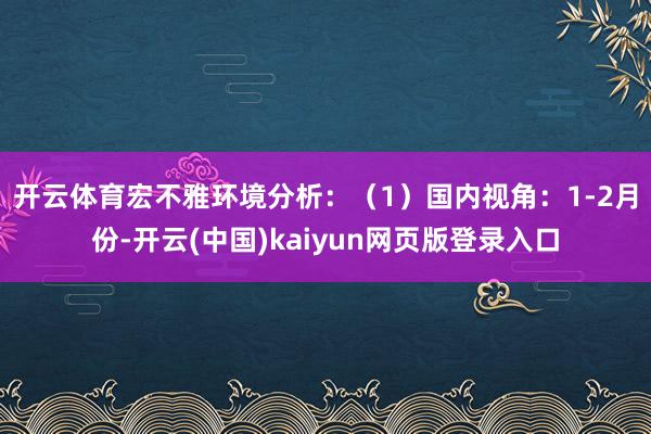 开云体育　　宏不雅环境分析：（1）国内视角：1-2月份-开云(中国)kaiyun网页版登录入口