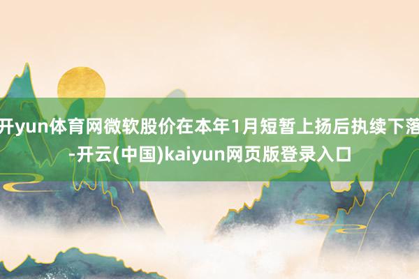 开yun体育网微软股价在本年1月短暂上扬后执续下落-开云(中国)kaiyun网页版登录入口