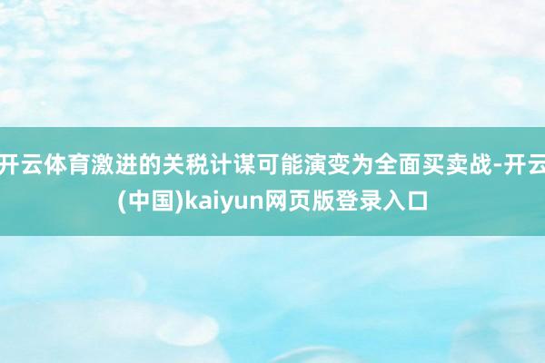 开云体育激进的关税计谋可能演变为全面买卖战-开云(中国)kaiyun网页版登录入口