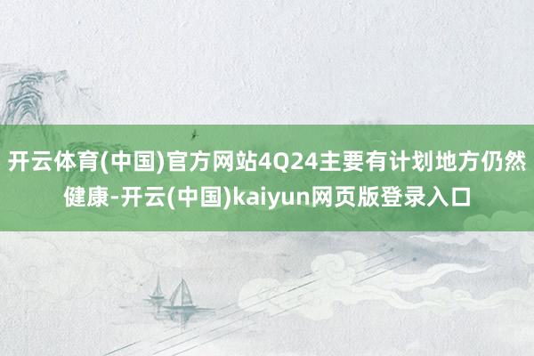 开云体育(中国)官方网站4Q24主要有计划地方仍然健康-开云(中国)kaiyun网页版登录入口