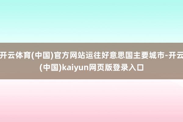开云体育(中国)官方网站运往好意思国主要城市-开云(中国)kaiyun网页版登录入口