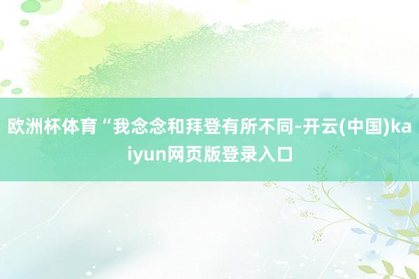 欧洲杯体育“我念念和拜登有所不同-开云(中国)kaiyun网页版登录入口