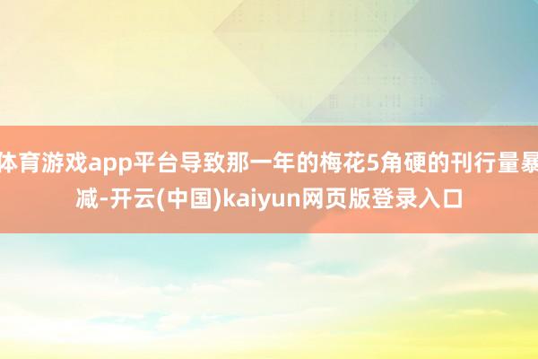 体育游戏app平台导致那一年的梅花5角硬的刊行量暴减-开云(中国)kaiyun网页版登录入口