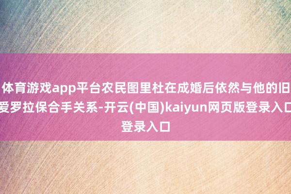 体育游戏app平台农民图里杜在成婚后依然与他的旧爱罗拉保合手关系-开云(中国)kaiyun网页版登录入口