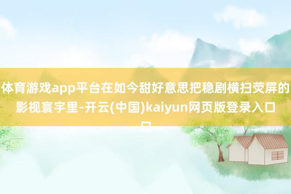 体育游戏app平台在如今甜好意思把稳剧横扫荧屏的影视寰宇里-开云(中国)kaiyun网页版登录入口