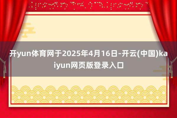 开yun体育网　　于2025年4月16日-开云(中国)kaiyun网页版登录入口